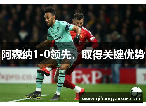 阿森纳1-0领先，取得关键优势