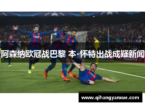 阿森纳欧冠战巴黎 本-怀特出战成疑新闻